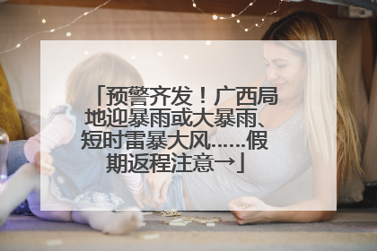 预警齐发！广西局地迎暴雨或大暴雨、短时雷暴大风……假期返程注意→