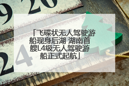 飞碟状无人驾驶游船现身后湖 湖南首艘L4级无人驾驶游船正式起航