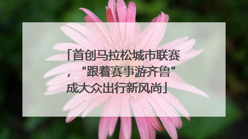 首创马拉松城市联赛，“跟着赛事游齐鲁”成大众出行新风尚