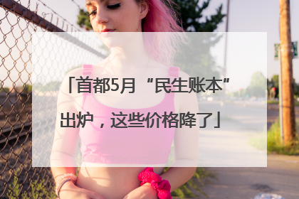 首都5月“民生账本”出炉，这些价格降了