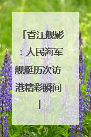 香江舰影：人民海军舰艇历次访港精彩瞬间