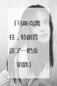 马斯克离任，特朗普送了一把金钥匙
