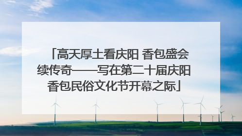 高天厚土看庆阳 香包盛会续传奇——写在第二十届庆阳香包民俗文化节开幕之际