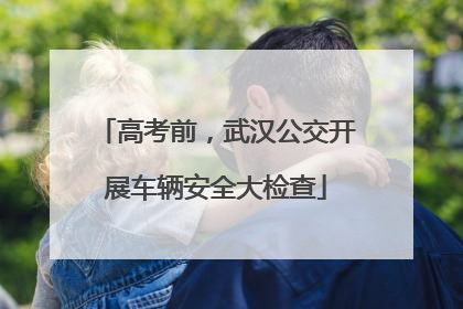 高考前，武汉公交开展车辆安全大检查