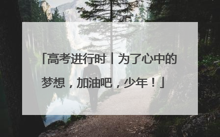 高考进行时︱为了心中的梦想，加油吧，少年！