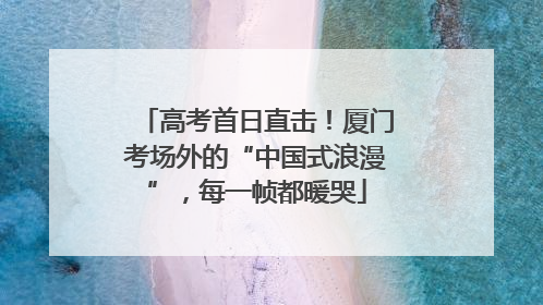 高考首日直击！厦门考场外的“中国式浪漫”，每一帧都暖哭