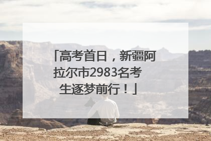 高考首日，新疆阿拉尔市2983名考生逐梦前行！