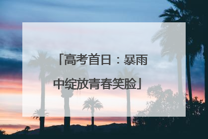 高考首日：暴雨中绽放青春笑脸