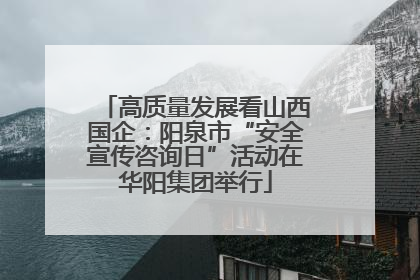 高质量发展看山西国企：阳泉市“安全宣传咨询日”活动在华阳集团举行