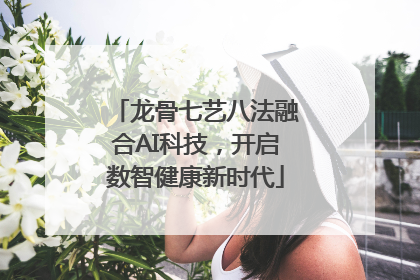 龙骨七艺八法融合AI科技，开启数智健康新时代