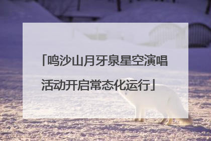 鸣沙山月牙泉星空演唱活动开启常态化运行
