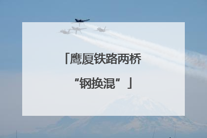 鹰厦铁路两桥“钢换混”