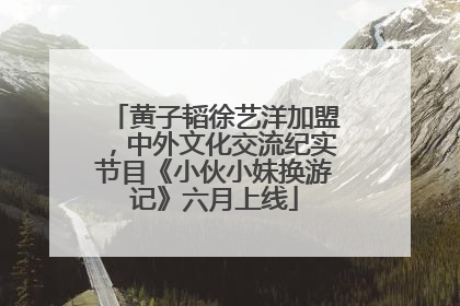黄子韬徐艺洋加盟，中外文化交流纪实节目《小伙小妹换游记》六月上线