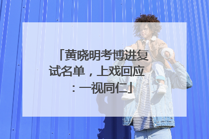 黄晓明考博进复试名单，上戏回应：一视同仁