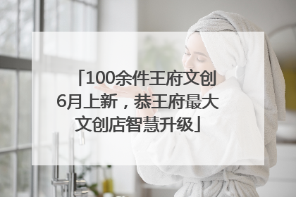 100余件王府文创6月上新，恭王府最大文创店智慧升级