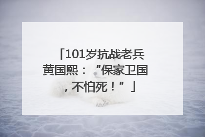 101岁抗战老兵黄国熙：“保家卫国，不怕死！”