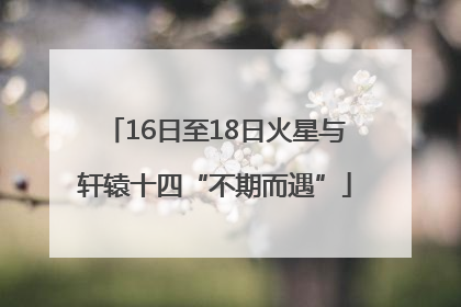 16日至18日火星与轩辕十四“不期而遇”
