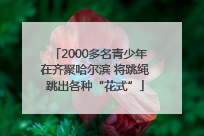 2000多名青少年在齐聚哈尔滨 将跳绳跳出各种“花式”