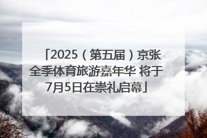 2025（第五届）京张全季体育旅游嘉年华 将于7月5日在崇礼启幕