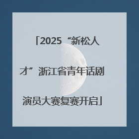 2025“新松人才”浙江省青年话剧演员大赛复赛开启