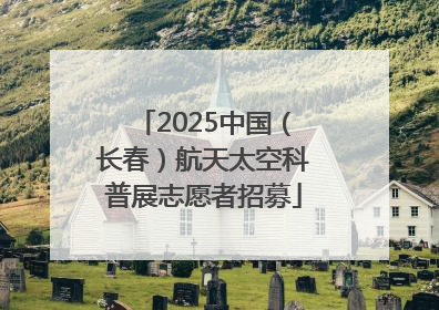 2025中国（长春）航天太空科普展志愿者招募