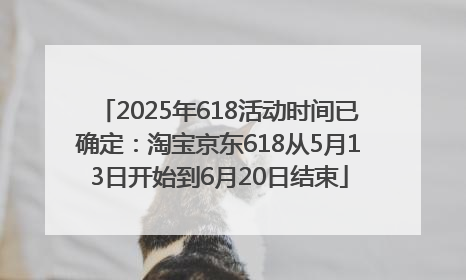 2025年618活动时间已确定：淘宝京东618从5月13日开始到6月20日结束