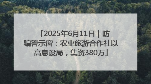 2025年6月11日｜防骗警示窗：农业旅游合作社以高息设局，集资380万