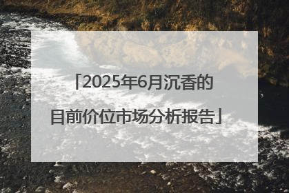 2025年6月沉香的目前价位市场分析报告