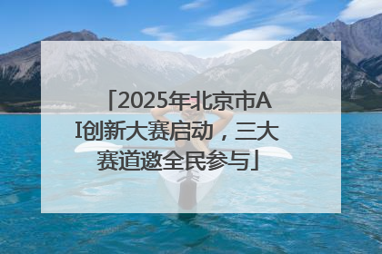 2025年北京市AI创新大赛启动，三大赛道邀全民参与