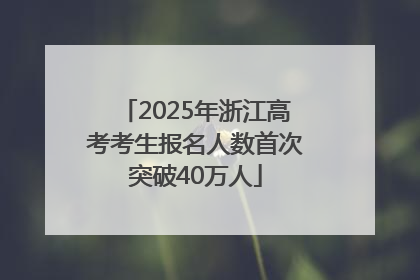 2025年浙江高考考生报名人数首次突破40万人