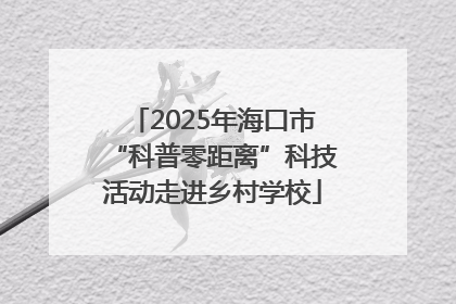 2025年海口市“科普零距离”科技活动走进乡村学校