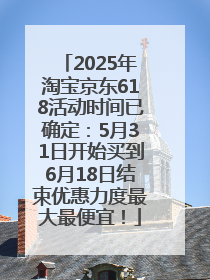 2025年淘宝京东618活动时间已确定：5月31日开始买到6月18日结束优惠力度最大最便宜！