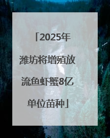 2025年潍坊将增殖放流鱼虾蟹8亿单位苗种