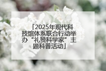 2025年现代科技馆体系联合行动举办“礼赞科学家”主题科普活动