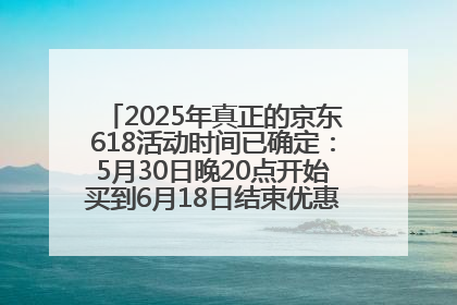 2025年真正的京东618活动时间已确定：5月30日晚20点开始买到6月18日结束优惠力度最大最便宜！