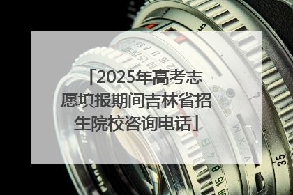 2025年高考志愿填报期间吉林省招生院校咨询电话
