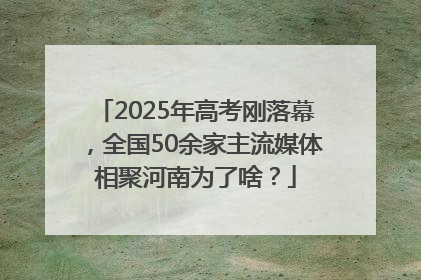 2025年高考刚落幕，全国50余家主流媒体相聚河南为了啥？