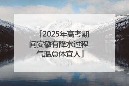 2025年高考期间安徽有降水过程 气温总体宜人