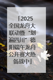 2025全国龙舟大联动暨“划遍四川”德阳端午龙舟公开赛火热备战中