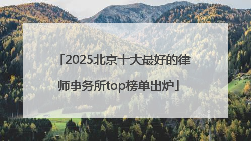 2025北京十大最好的律师事务所top榜单出炉