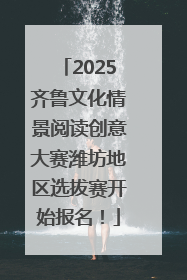 2025齐鲁文化情景阅读创意大赛潍坊地区选拔赛开始报名！