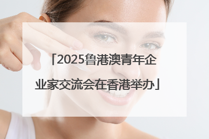 2025鲁港澳青年企业家交流会在香港举办