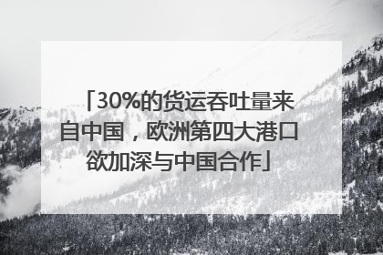 30%的货运吞吐量来自中国，欧洲第四大港口欲加深与中国合作