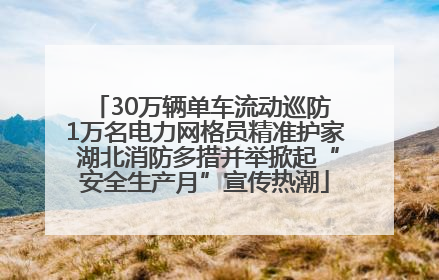 30万辆单车流动巡防 1万名电力网格员精准护家 湖北消防多措并举掀起“安全生产月”宣传热潮