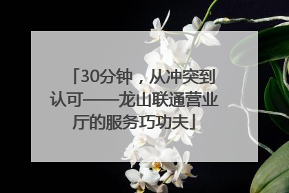30分钟，从冲突到认可——龙山联通营业厅的服务巧功夫
