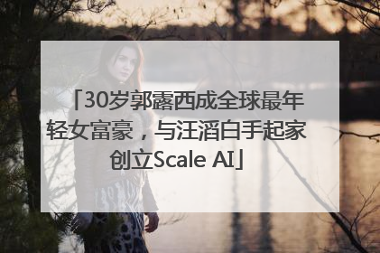 30岁郭露西成全球最年轻女富豪，与汪滔白手起家创立Scale AI