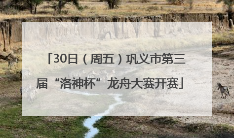 30日（周五）巩义市第三届“洛神杯”龙舟大赛开赛
