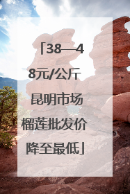 38—48元/公斤 昆明市场榴莲批发价降至最低