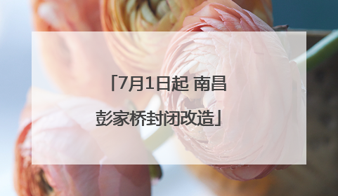 7月1日起 南昌彭家桥封闭改造