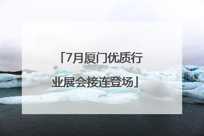 7月厦门优质行业展会接连登场